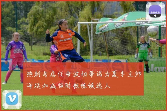 热刺考虑任命波切蒂诺为夏季主帅海廷加成临时教练候选人