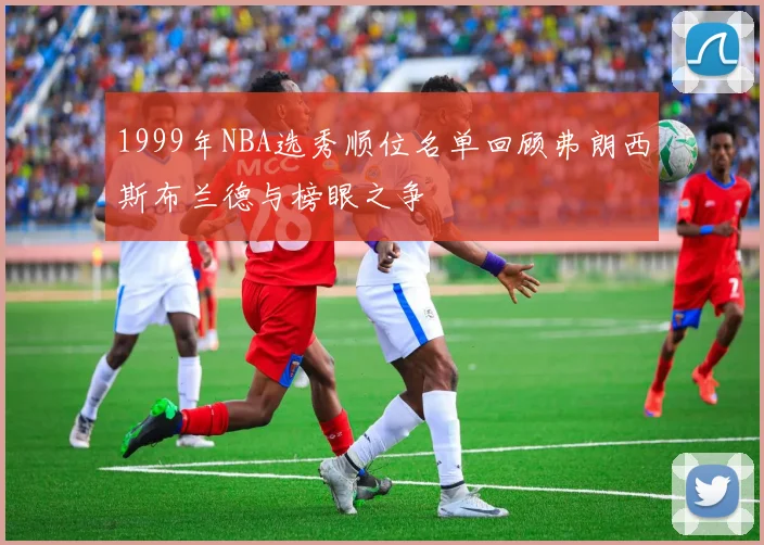 1999年NBA选秀顺位名单回顾弗朗西斯布兰德与榜眼之争