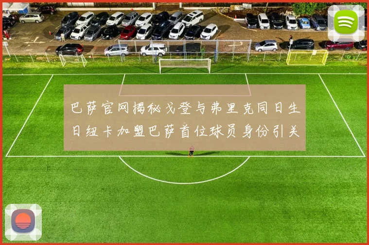 巴萨官网揭秘戈登与弗里克同日生日纽卡加盟巴萨首位球员身份引关注