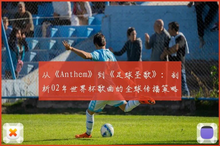 从《Anthem》到《足球圣歌》：剖析02年世界杯歌曲的全球传播策略