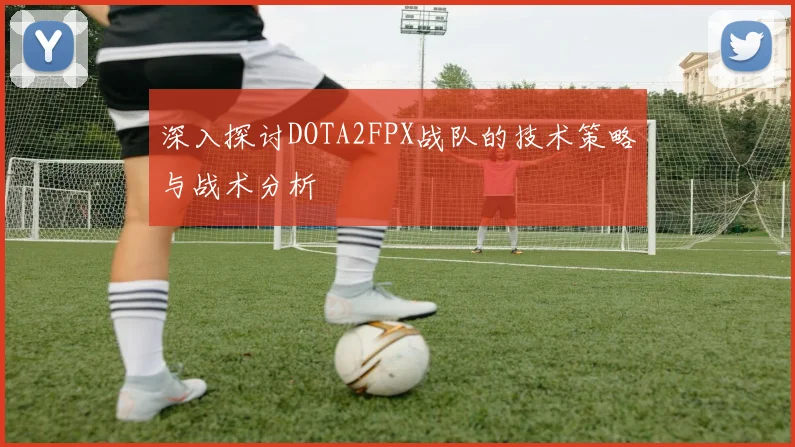 深入探讨DOTA2FPX战队的技术策略与战术分析