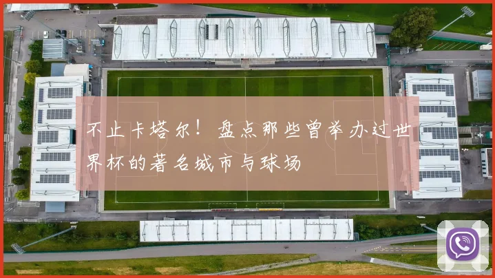 不止卡塔尔！盘点那些曾举办过世界杯的著名城市与球场