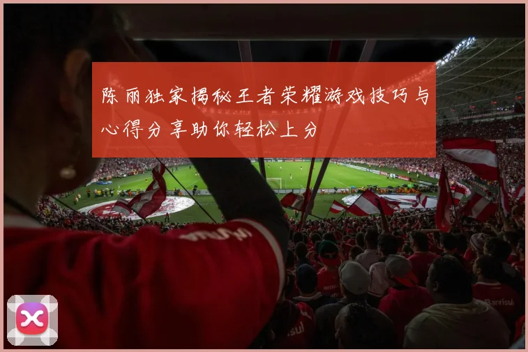 陈丽独家揭秘王者荣耀游戏技巧与心得分享助你轻松上分