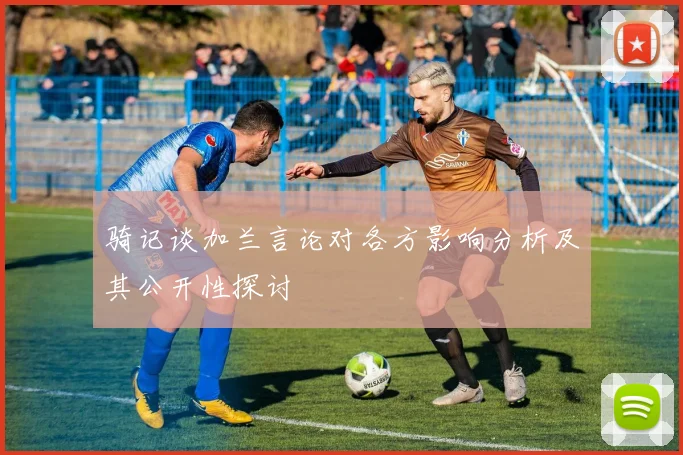 骑记谈加兰言论对各方影响分析及其公开性探讨